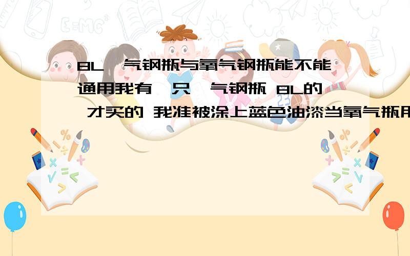 8L氩气钢瓶与氧气钢瓶能不能通用我有一只氩气钢瓶 8L的 才买的 我准被涂上蓝色油漆当氧气瓶用 但是这只钢瓶比同规格的氧气瓶价格低很多 虽然有合格证但是我不敢用啊到底可不可以用 请