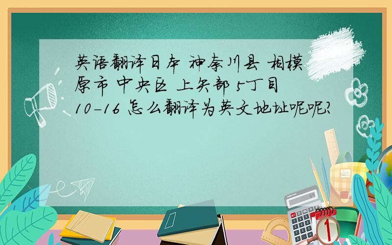 英语翻译日本 神奈川县 相模原市 中央区 上矢部 5丁目10-16 怎么翻译为英文地址呢呢?