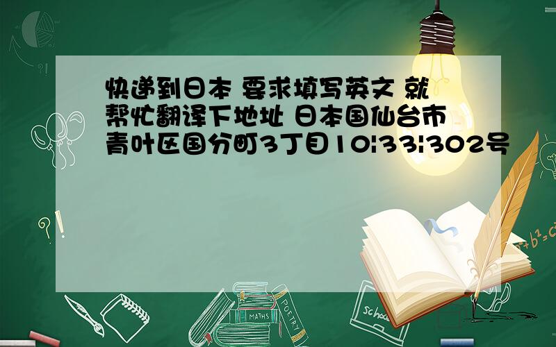 快递到日本 要求填写英文 就帮忙翻译下地址 日本国仙台市青叶区国分町3丁目10|33|302号