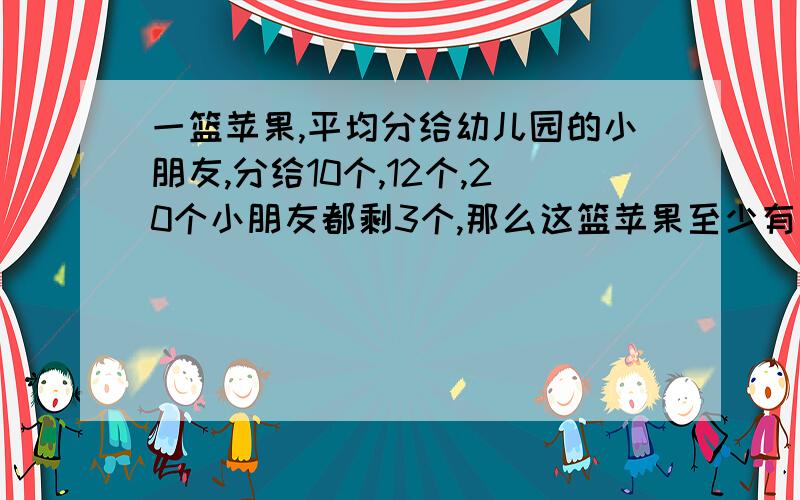 一篮苹果,平均分给幼儿园的小朋友,分给10个,12个,20个小朋友都剩3个,那么这篮苹果至少有多少个?要列式