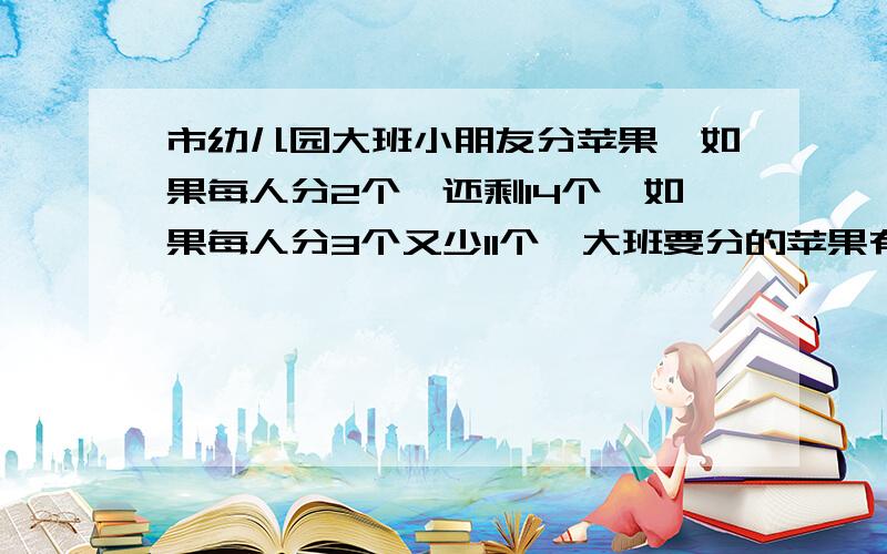 市幼儿园大班小朋友分苹果,如果每人分2个,还剩14个,如果每人分3个又少11个,大班要分的苹果有几个