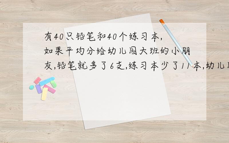 有40只铅笔和40个练习本,如果平均分给幼儿园大班的小朋友,铅笔就多了6支,练习本少了11本,幼儿园大班有多少人?