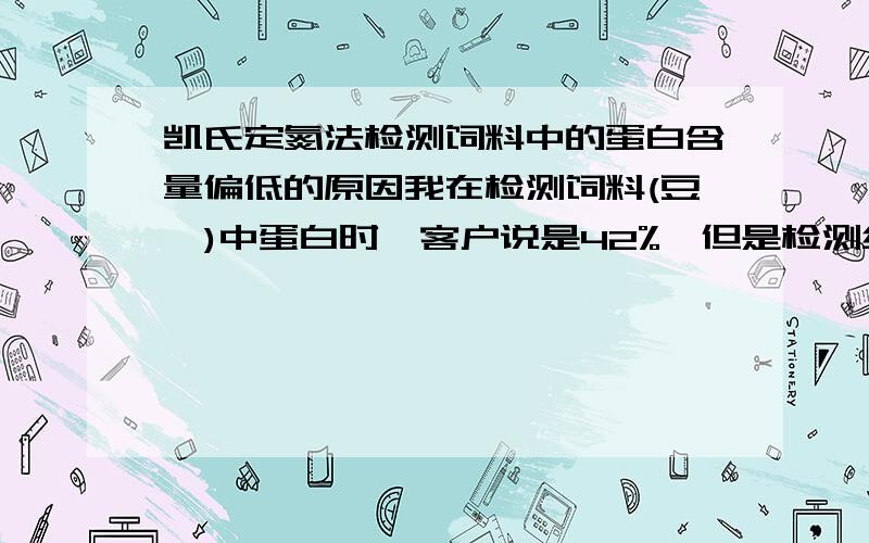 凯氏定氮法检测饲料中的蛋白含量偏低的原因我在检测饲料(豆粕)中蛋白时,客户说是42%,但是检测结果只有1%,请问是不是,检验中出现什么问题?速回复