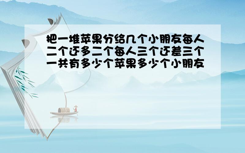 把一堆苹果分给几个小朋友每人二个还多二个每人三个还差三个一共有多少个苹果多少个小朋友