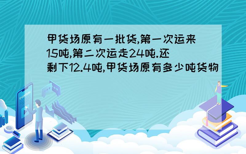 甲货场原有一批货,第一次运来15吨,第二次运走24吨.还剩下12.4吨,甲货场原有多少吨货物