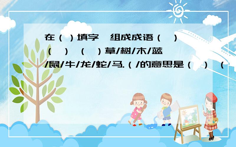 在（）填字,组成成语（ ） （ ） （ ）草/树/木/蓝/鼠/牛/龙/蛇/马.（/的意思是（ ） （ ） （ ）的意思）