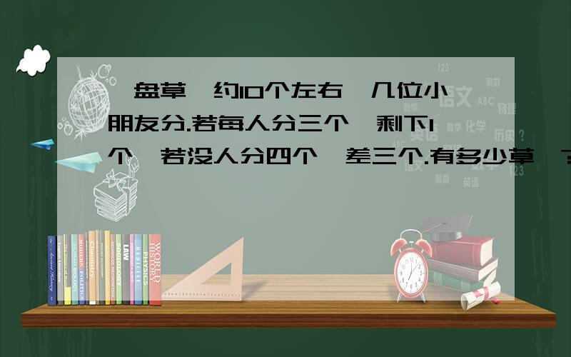 一盘草莓约10个左右,几位小朋友分.若每人分三个,剩下1个,若没人分四个,差三个.有多少草莓?急,