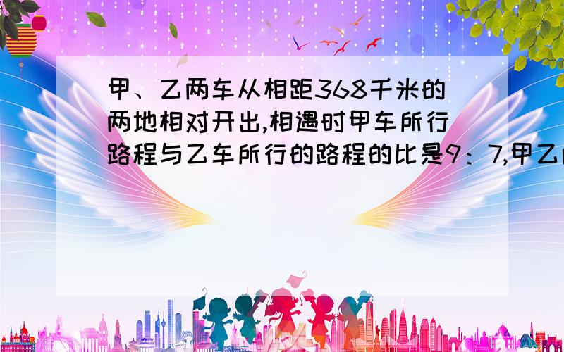 甲、乙两车从相距368千米的两地相对开出,相遇时甲车所行路程与乙车所行的路程的比是9：7,甲乙两车个行多用方程和用比例解