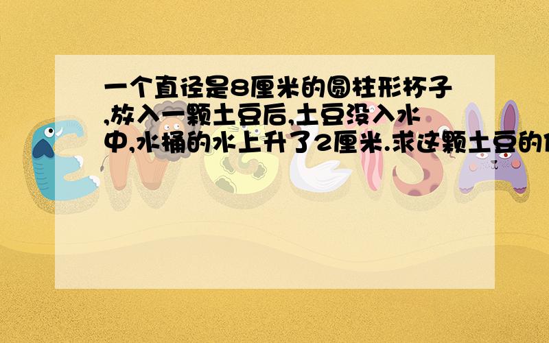 一个直径是8厘米的圆柱形杯子,放入一颗土豆后,土豆没入水中,水桶的水上升了2厘米.求这颗土豆的体积.