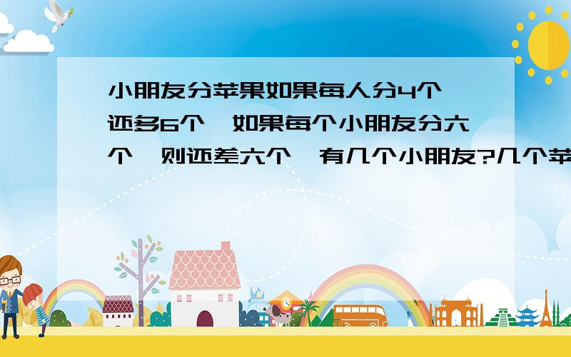 小朋友分苹果如果每人分4个,还多6个,如果每个小朋友分六个,则还差六个,有几个小朋友?几个苹果?