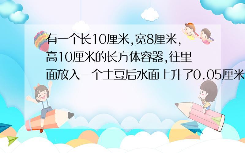 有一个长10厘米,宽8厘米,高10厘米的长方体容器,往里面放入一个土豆后水面上升了0.05厘米.这个土豆的体积是多少