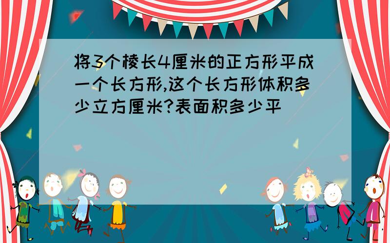 将3个棱长4厘米的正方形平成一个长方形,这个长方形体积多少立方厘米?表面积多少平