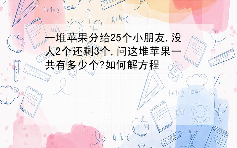 一堆苹果分给25个小朋友,没人2个还剩3个,问这堆苹果一共有多少个?如何解方程