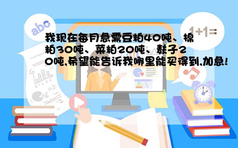 我现在每月急需豆粕40吨、棉粕30吨、菜粕20吨、麸子20吨,希望能告诉我哪里能买得到,加急!