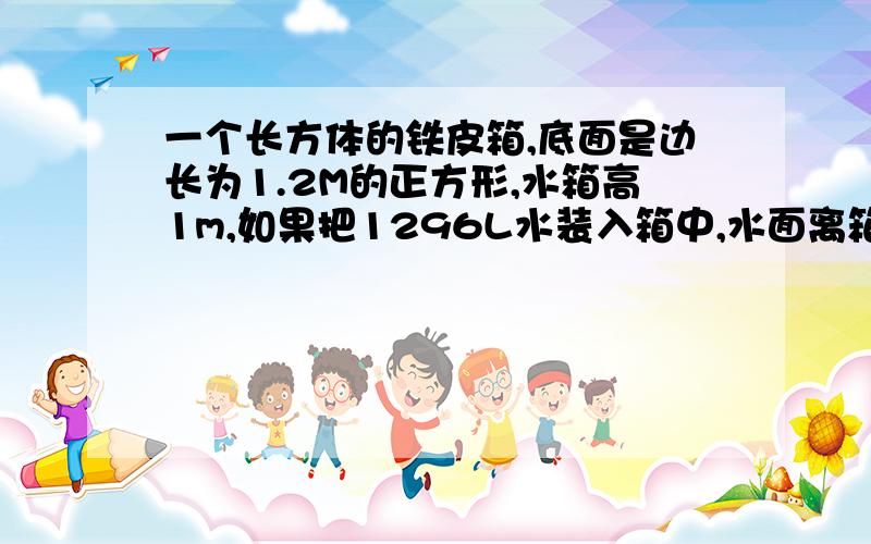 一个长方体的铁皮箱,底面是边长为1.2M的正方形,水箱高1m,如果把1296L水装入箱中,水面离箱口多高?