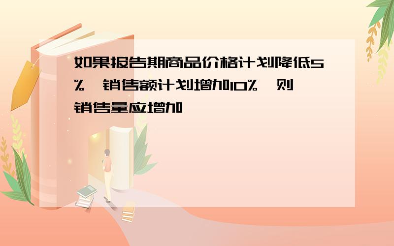 如果报告期商品价格计划降低5%,销售额计划增加10%,则销售量应增加