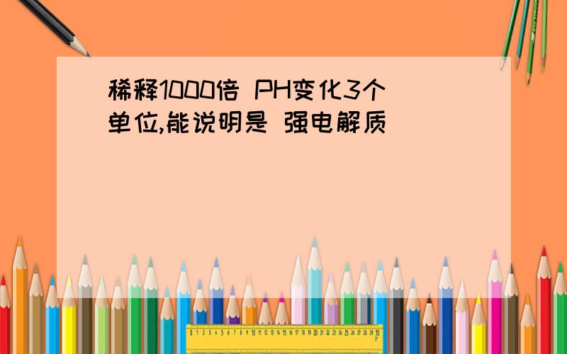 稀释1000倍 PH变化3个单位,能说明是 强电解质