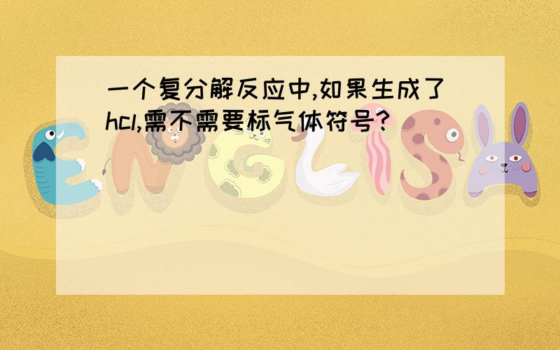 一个复分解反应中,如果生成了hcl,需不需要标气体符号?