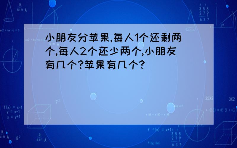 小朋友分苹果,每人1个还剩两个,每人2个还少两个,小朋友有几个?苹果有几个?