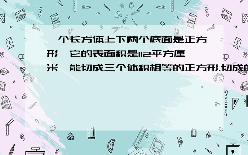 一个长方体上下两个底面是正方形,它的表面积是112平方厘米,能切成三个体积相等的正方形.切成的这三个正方体的表面积之和是多少平方厘米?