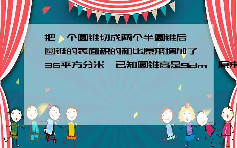 把一个圆锥切成两个半圆锥后,圆锥的表面积的和比原来增加了36平方分米,已知圆锥高是9dm,原来圆锥的体积