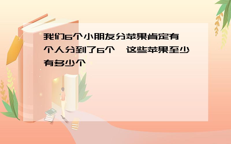 我们6个小朋友分苹果肯定有一个人分到了6个,这些苹果至少有多少个