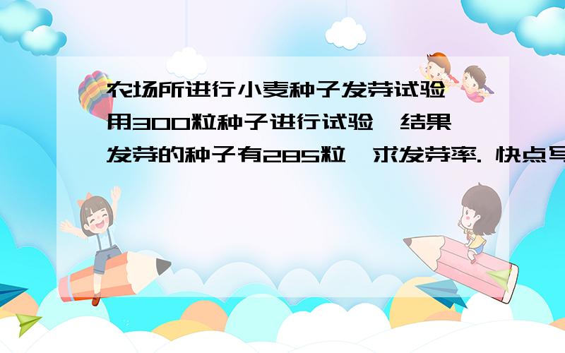 农场所进行小麦种子发芽试验,用300粒种子进行试验,结果发芽的种子有285粒,求发芽率. 快点写上答案告诉我,拜托了,不好意思辛苦你们了!社区水果店运行水果150千克,其中苹果占45%,桔子占25%,