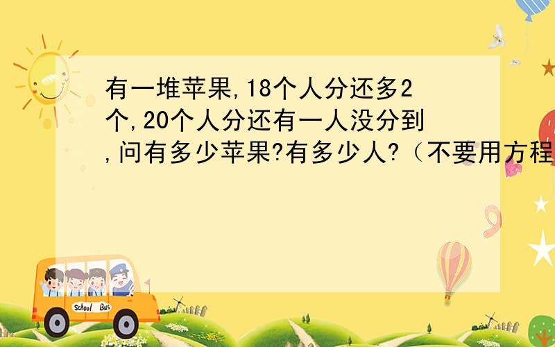 有一堆苹果,18个人分还多2个,20个人分还有一人没分到,问有多少苹果?有多少人?（不要用方程解）