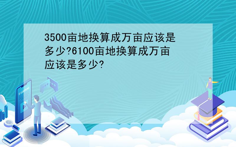 3500亩地换算成万亩应该是多少?6100亩地换算成万亩应该是多少?