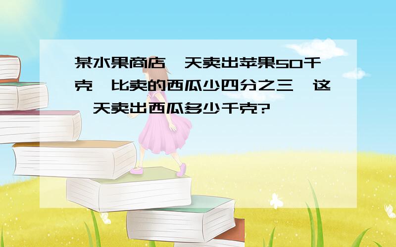 某水果商店一天卖出苹果50千克,比卖的西瓜少四分之三,这一天卖出西瓜多少千克?