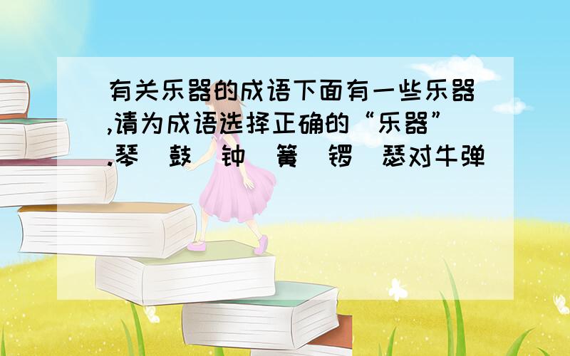 有关乐器的成语下面有一些乐器,请为成语选择正确的“乐器”.琴  鼓  钟  簧  锣  瑟对牛弹（ ） （ ）棋书画   （ ）鸣鼎食  鸣（ ）开道  （）（）和谐重整齐（ ）  晨（ ）暮（ ）  金（