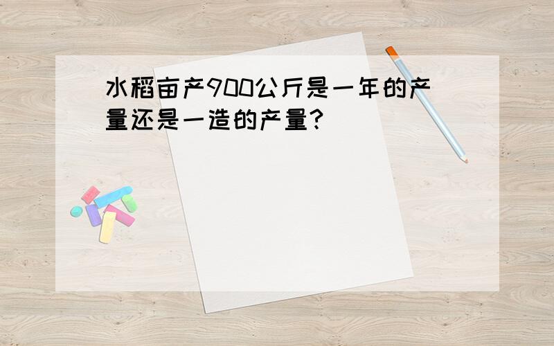 水稻亩产900公斤是一年的产量还是一造的产量?