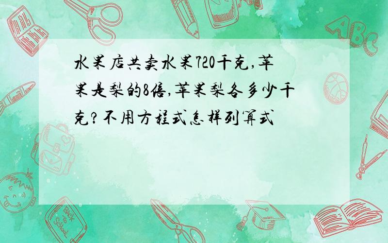 水果店共卖水果720千克,苹果是梨的8倍,苹果梨各多少千克?不用方程式怎样列算式