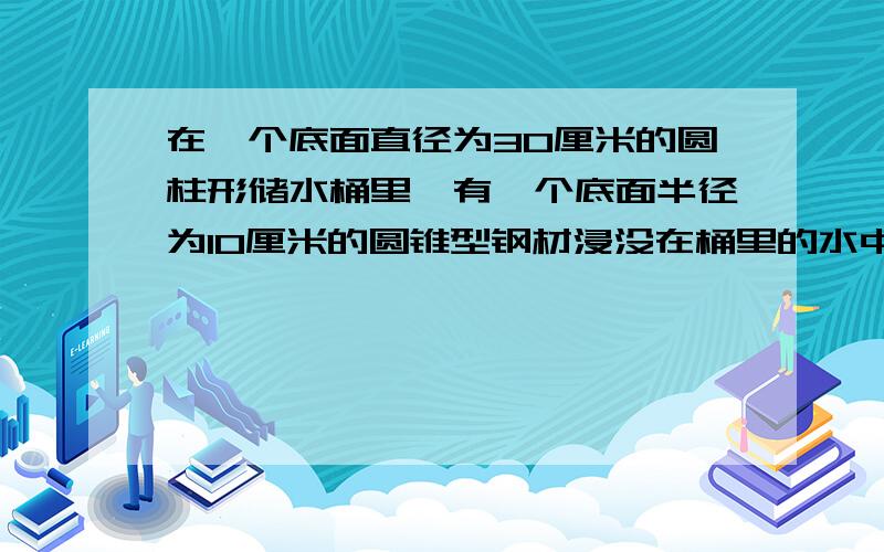 在一个底面直径为30厘米的圆柱形储水桶里,有一个底面半径为10厘米的圆锥型钢材浸没在桶里的水中当钢材从桶里取出时,水面下降了5厘米,高是多少