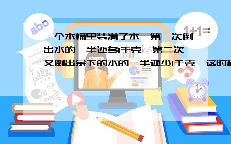 一个水桶里装满了水,第一次倒出水的一半还多1千克,第二次又倒出余下的水的一半还少1千克,这时桶里还剩6千克水,问原来桶里有多少千克水?