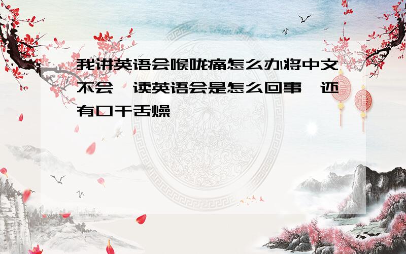 我讲英语会喉咙痛怎么办将中文不会,读英语会是怎么回事,还有口干舌燥