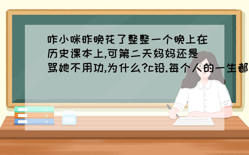 咋小咪昨晚花了整整一个晚上在历史课本上,可第二天妈妈还是骂她不用功,为什么?c铅.每个人的一生都有许多梦想,但如果其中一个不断搅扰着你,剩下的就仅仅是行动了.