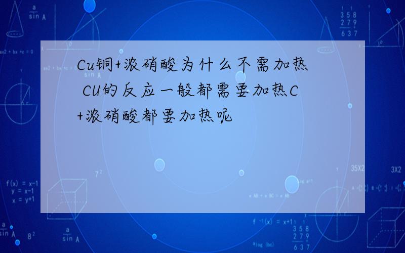 Cu铜+浓硝酸为什么不需加热 CU的反应一般都需要加热C+浓硝酸都要加热呢