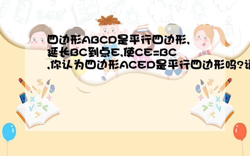 四边形ABCD是平行四边形,延长BC到点E,使CE=BC,你认为四边形ACED是平行四边形吗?请说明你的理由