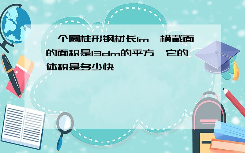 一个圆柱形钢材长1m,横截面的面积是13dm的平方,它的体积是多少快