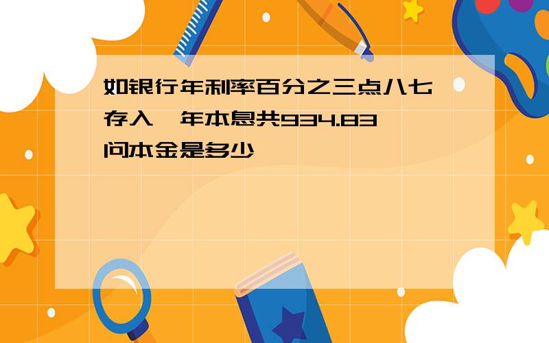 如银行年利率百分之三点八七,存入一年本息共934.83,问本金是多少