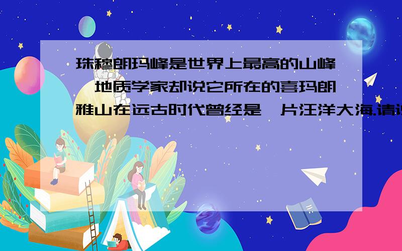 珠穆朗玛峰是世界上最高的山峰,地质学家却说它所在的喜玛朗雅山在远古时代曾经是一片汪洋大海.请说说你的理由