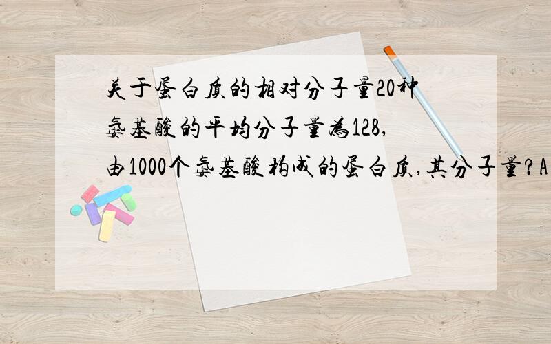 关于蛋白质的相对分子量20种氨基酸的平均分子量为128,由1000个氨基酸构成的蛋白质,其分子量?A 110018 B 大于或等于110018为什么?