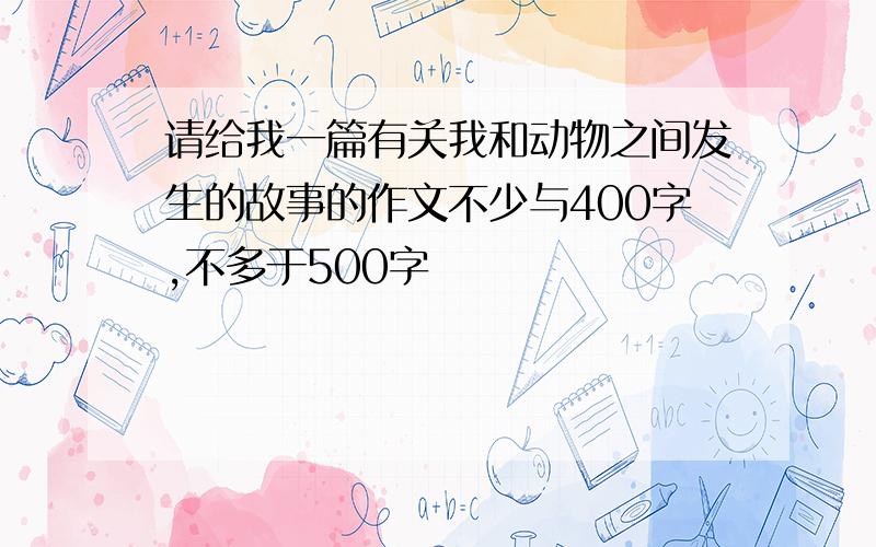 请给我一篇有关我和动物之间发生的故事的作文不少与400字,不多于500字