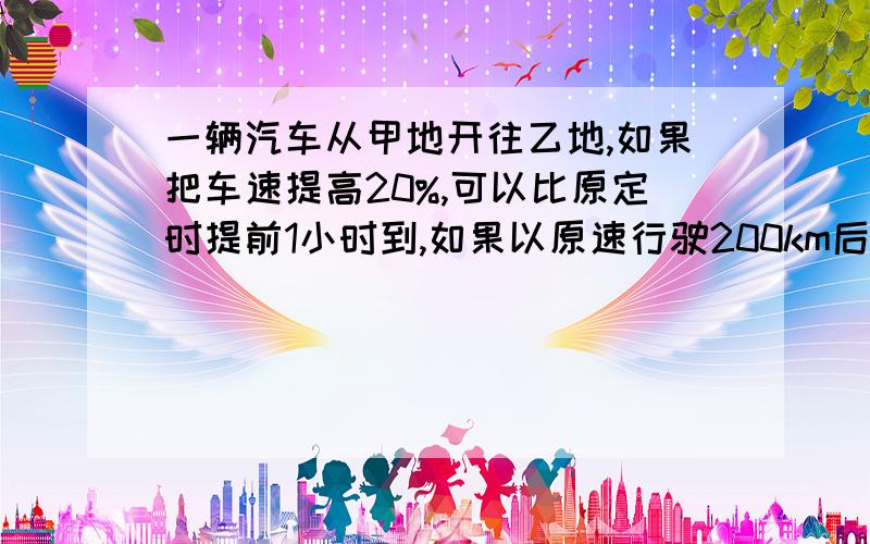 一辆汽车从甲地开往乙地,如果把车速提高20%,可以比原定时提前1小时到,如果以原速行驶200km后再提速25%则提前36分到达.甲乙相距多少km