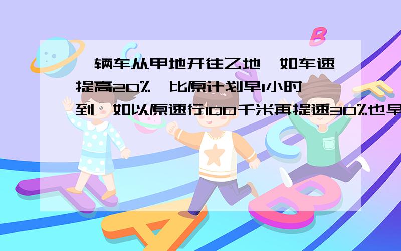 一辆车从甲地开往乙地,如车速提高20%,比原计划早1小时到,如以原速行100千米再提速30%也早1小时到,全程.