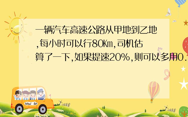 一辆汽车高速公路从甲地到乙地,每小时可以行80㎞,司机估算了一下,如果提速20%,则可以多用0.5小时,求甲乙两地距离； 答案可以不列方程吗