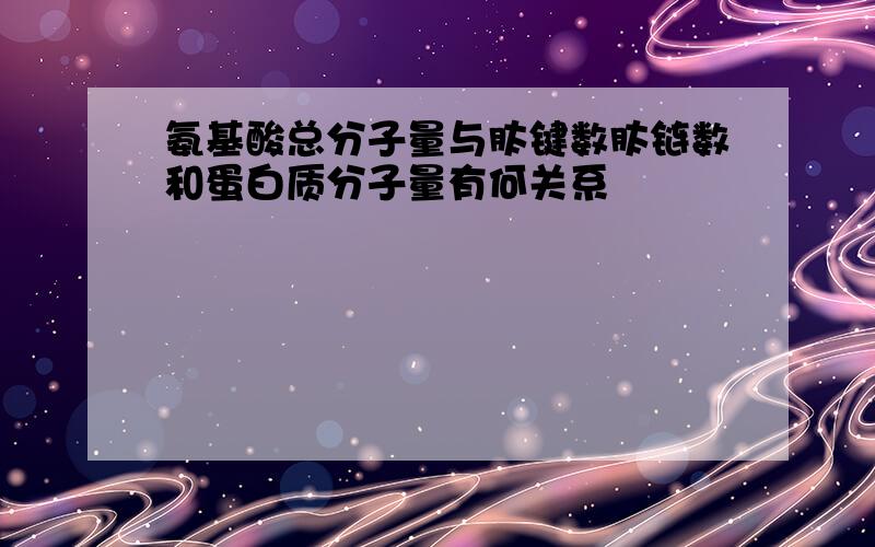 氨基酸总分子量与肽键数肽链数和蛋白质分子量有何关系