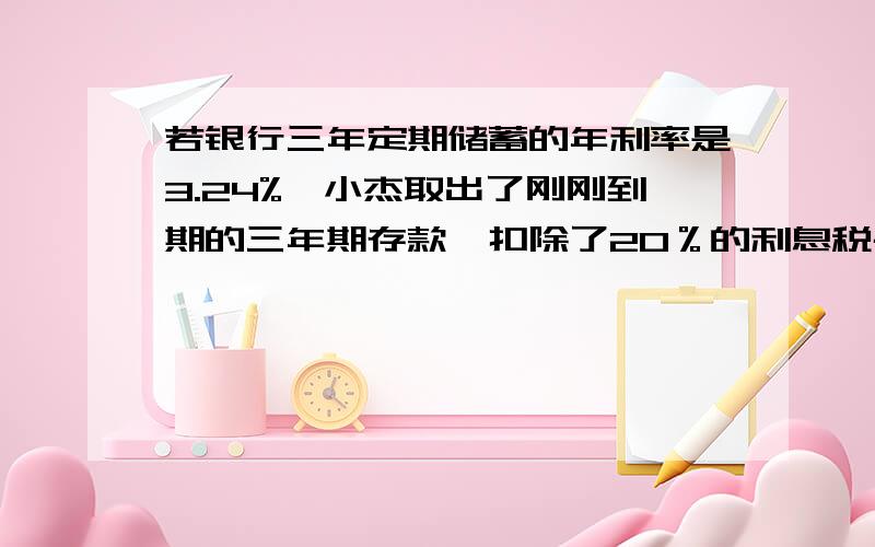 若银行三年定期储蓄的年利率是3.24%,小杰取出了刚刚到期的三年期存款,扣除了20％的利息税共48.6元问小杰在三年前存入的本金是多少元