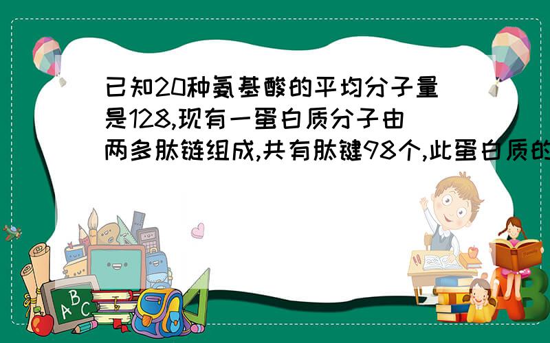 已知20种氨基酸的平均分子量是128,现有一蛋白质分子由两多肽链组成,共有肽键98个,此蛋白质的分子量最接近于100*128-98*18=1103698为什么要乘18啊~